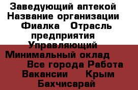 Заведующий аптекой › Название организации ­ Фиалка › Отрасль предприятия ­ Управляющий › Минимальный оклад ­ 50 000 - Все города Работа » Вакансии   . Крым,Бахчисарай